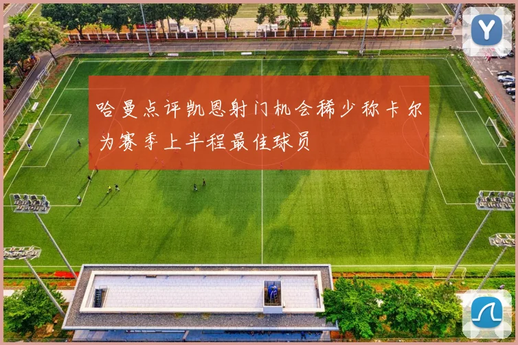 哈曼点评凯恩射门机会稀少称卡尔为赛季上半程最佳球员