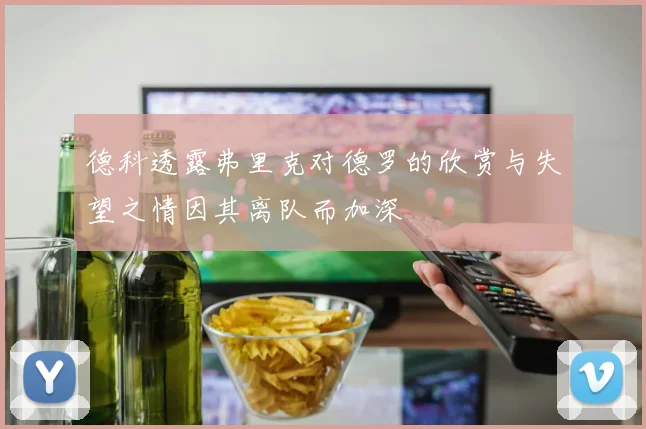 德科透露弗里克对德罗的欣赏与失望之情因其离队而加深
