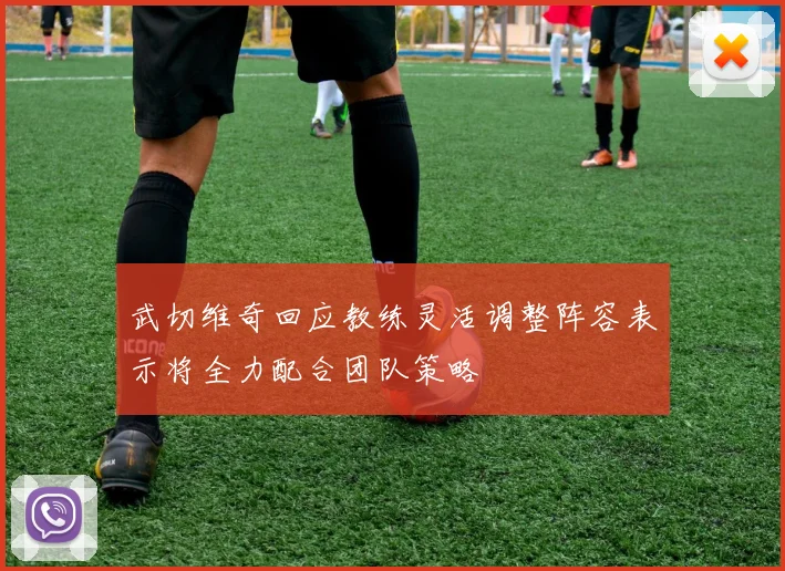 武切维奇回应教练灵活调整阵容表示将全力配合团队策略