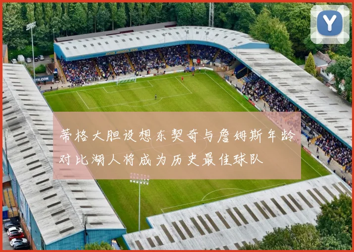 蒂格大胆设想东契奇与詹姆斯年龄对比湖人将成为历史最佳球队