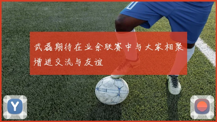 武磊期待在业余联赛中与大家相聚增进交流与友谊