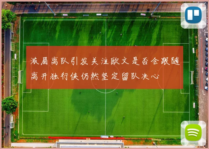 浓眉离队引发关注欧文是否会跟随离开独行侠仍然坚定留队决心